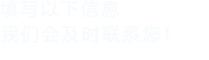 填寫(xiě)以下信息，我們會(huì)在第一時(shí)間聯(lián)系您！